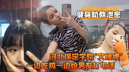 【文媛娜】保定学院健身助教偷拍流出！学生妹边啃鸡腿边电话激情喘息，湿身诱惑男友全程监听