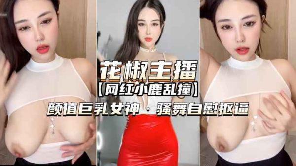 花椒主播小鹿乱撞：巨乳女神热舞自慰高潮诱惑